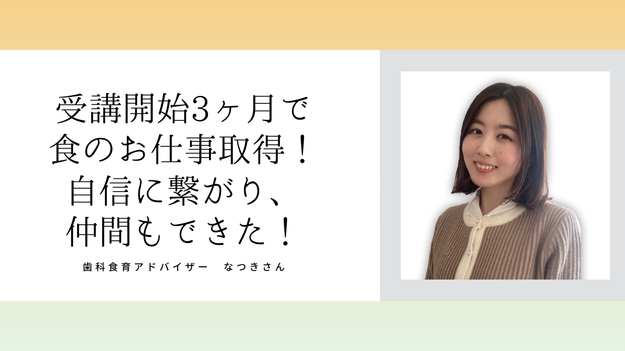 歯科食育アドバイザーなつきさん「自分の力だけでは学べないことを沢山経験できて、人生の中で財産になった」